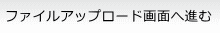 ファイルアップロード画面へ進む 